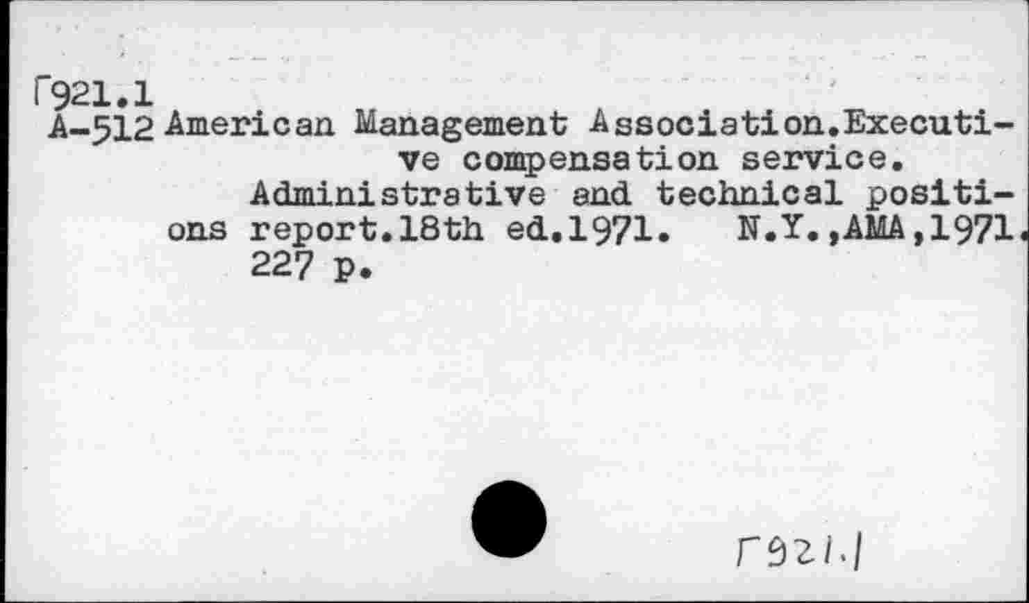 ﻿r921.1
A-512 American Management Association.Executive compensation service.
Administrative and technical positions report.18th ed.1971.	N.Y.,AMA,1971
227 p.
fÔZ/J